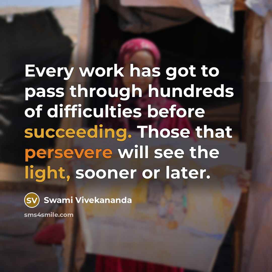 “Every work has got to pass through hundreds of difficulties before succeeding. Those that persevere will see the light, sooner or later.” quote by Swami Vivekananda