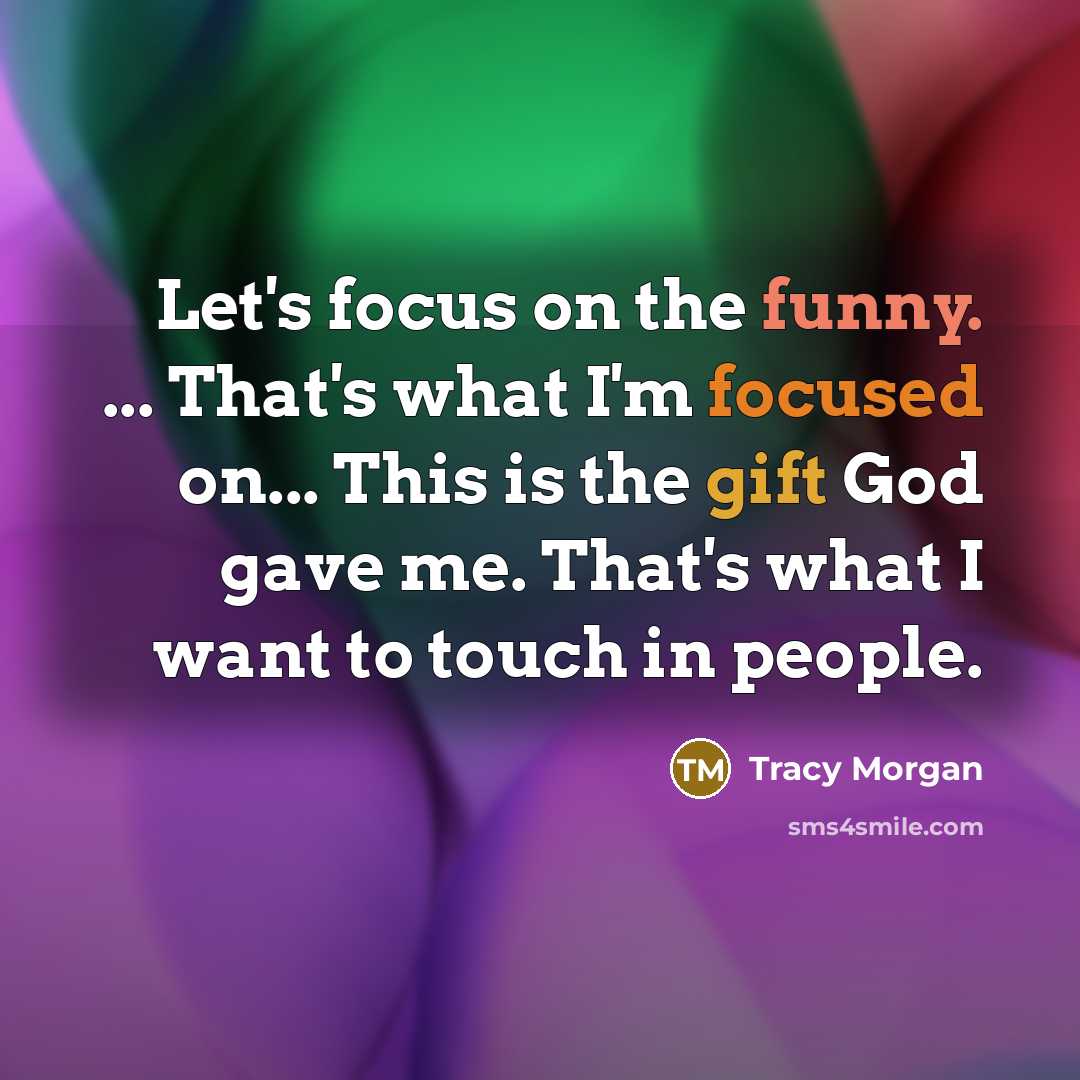 “Let's focus on the funny. ... That's what I'm focused on... This is the gift God gave me. That's what I want to touch in people.” quote by Tracy Morgan