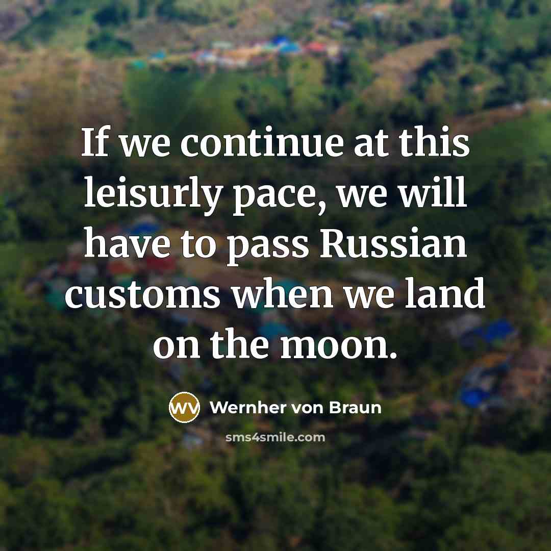 “If we continue at this leisurly pace, we will have to pass Russian customs when we land on the moon.” quote by Wernher von Braun