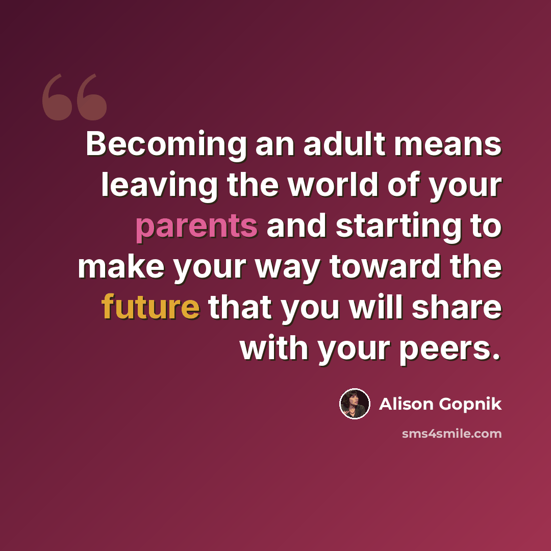 “Becoming an adult means leaving the world of your parents and starting to make your way toward the future that you will share with your peers.” quote by Alison Gopnik
