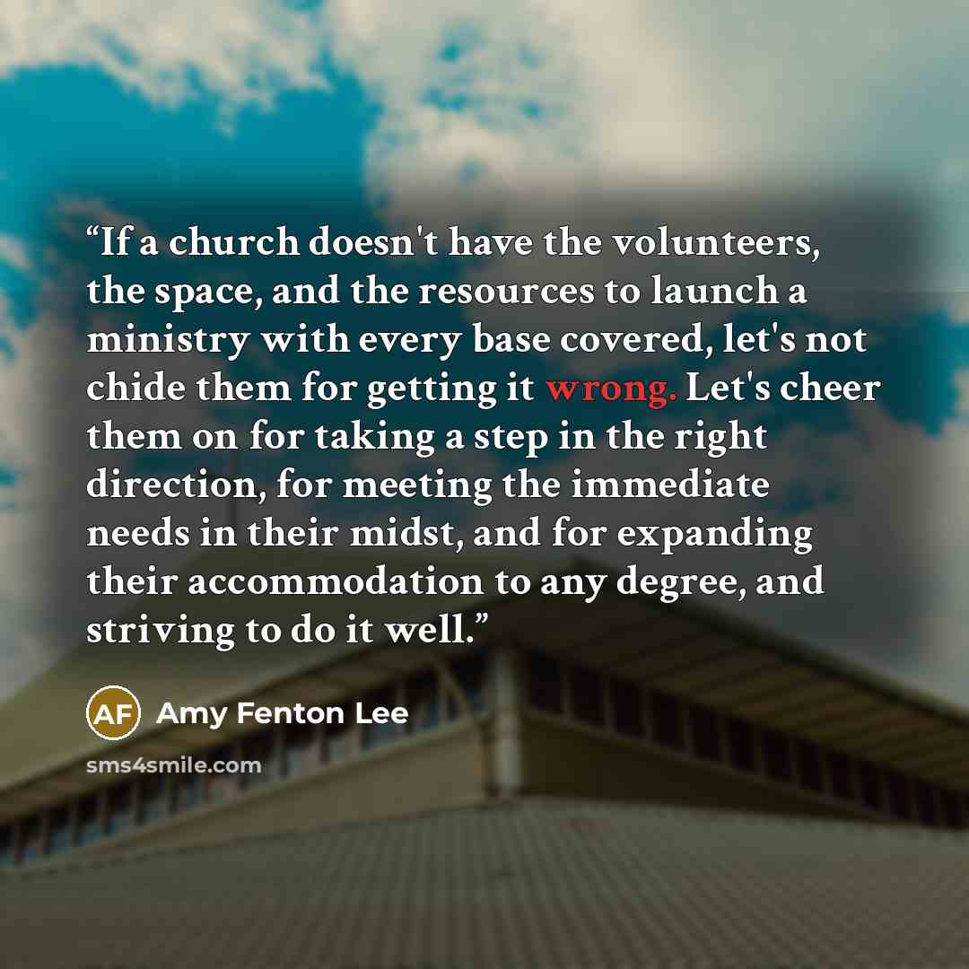 “If a church doesn't have the volunteers, the space, and the resources to launch a ministry with every base covered, let's not chide them for getting it wrong. Let's cheer them on for taking a step in the right direction, for meeting the immediate needs in their midst, and for expanding their…” quote by Amy Fenton Lee