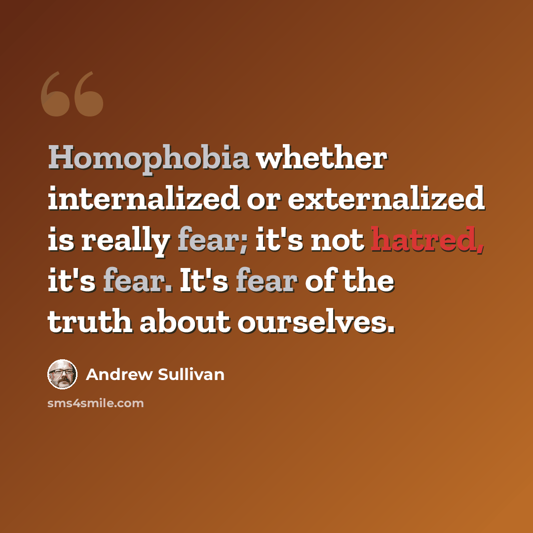 “Homophobia whether internalized or externalized is really fear; it's not hatred, it's fear. It's fear of the truth about ourselves.” quote by Andrew Sullivan