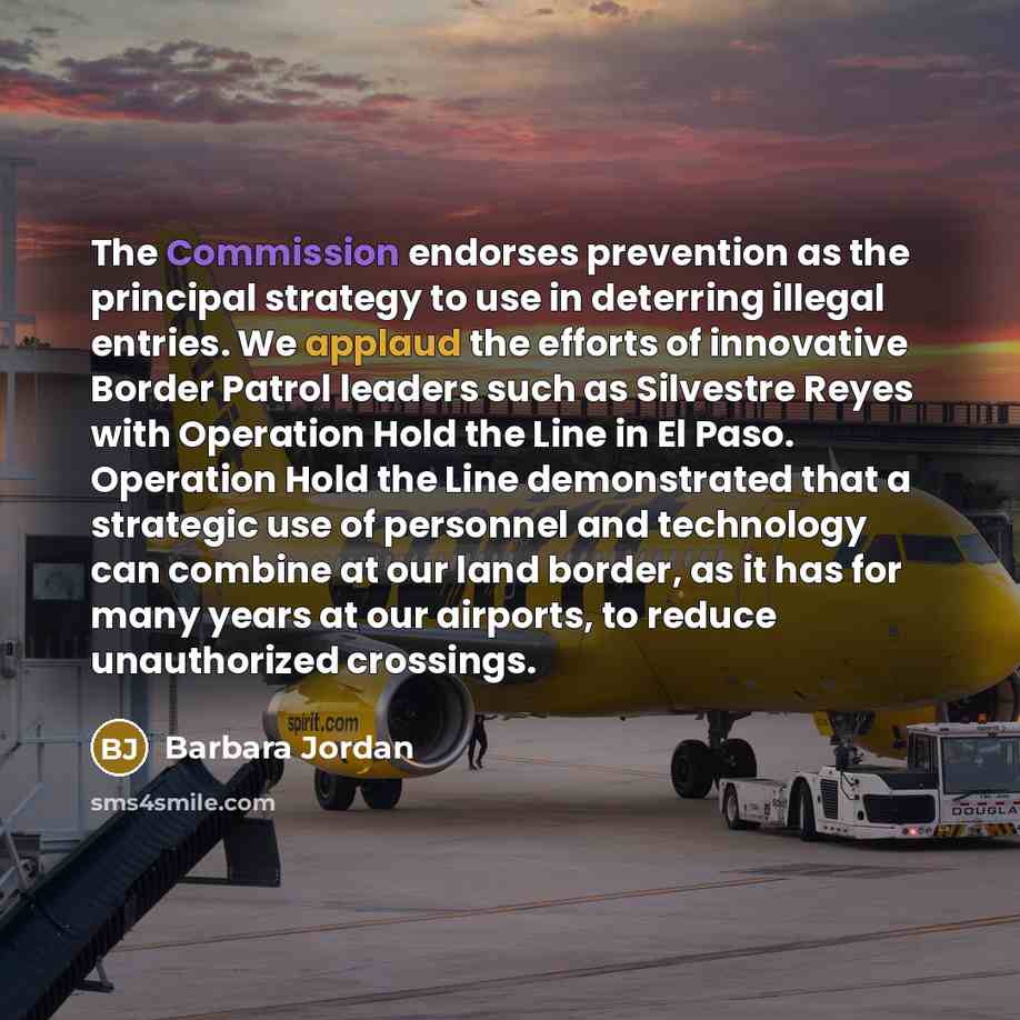 “The Commission endorses prevention as the principal strategy to use in deterring illegal entries. We applaud the efforts of innovative Border Patrol leaders such as Silvestre Reyes with Operation Hold the Line in El Paso. Operation Hold the Line demonstrated that a strategic use of personnel and…” quote by Barbara Jordan