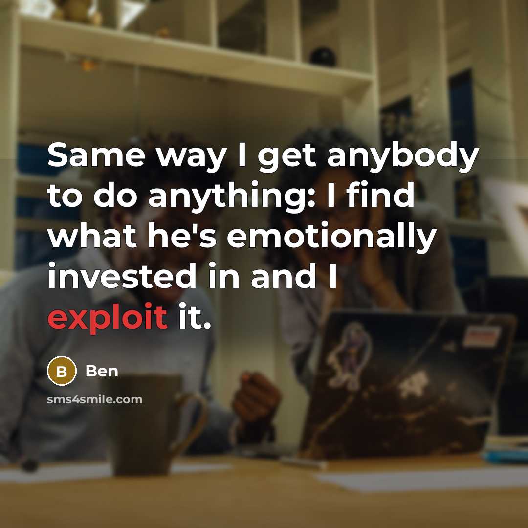 “Same way I get anybody to do anything: I find what he's emotionally invested in and I exploit it.” quote by Ben