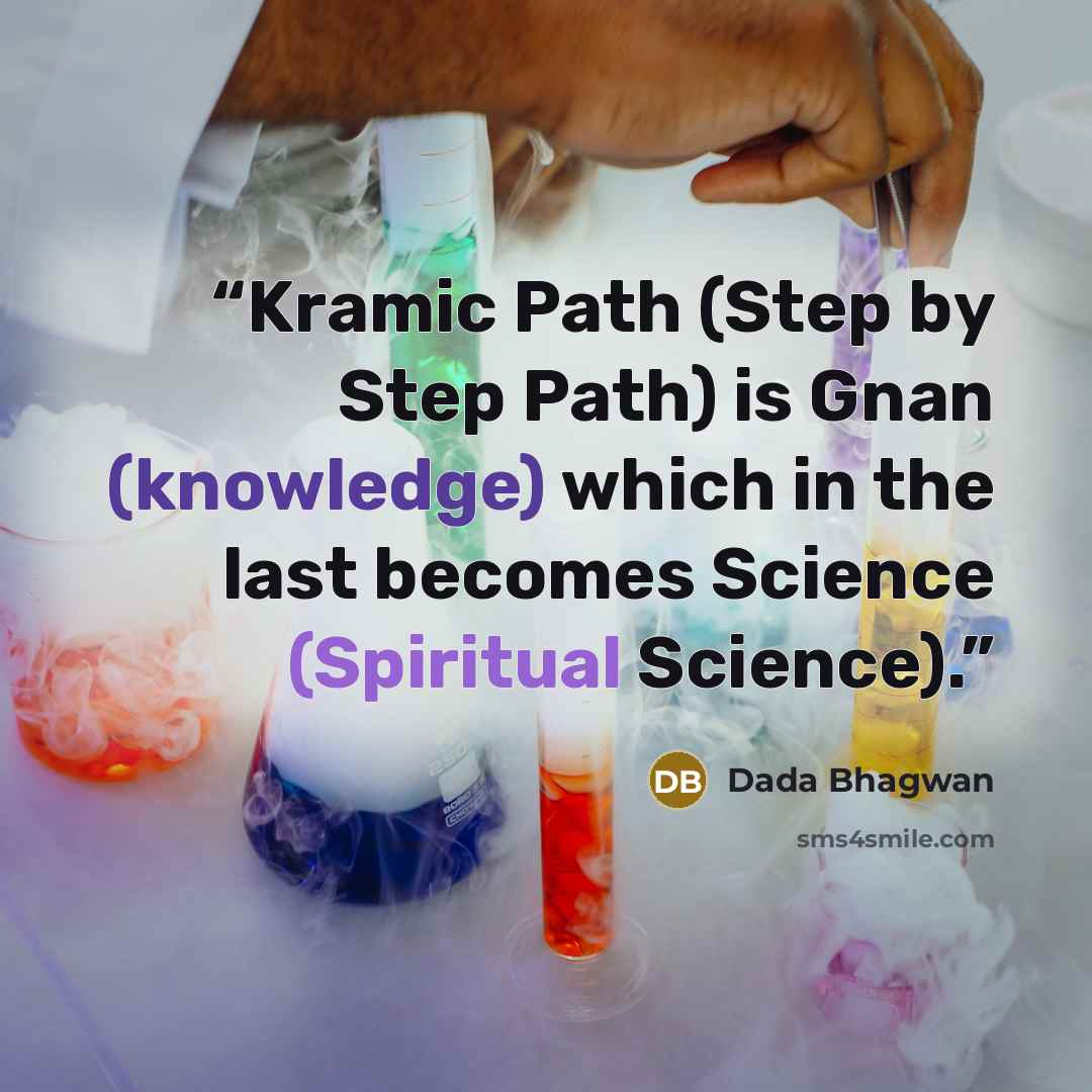 “Kramic Path (Step by Step Path) is Gnan (knowledge) which in the last becomes Science (Spiritual Science).” quote by Dada Bhagwan