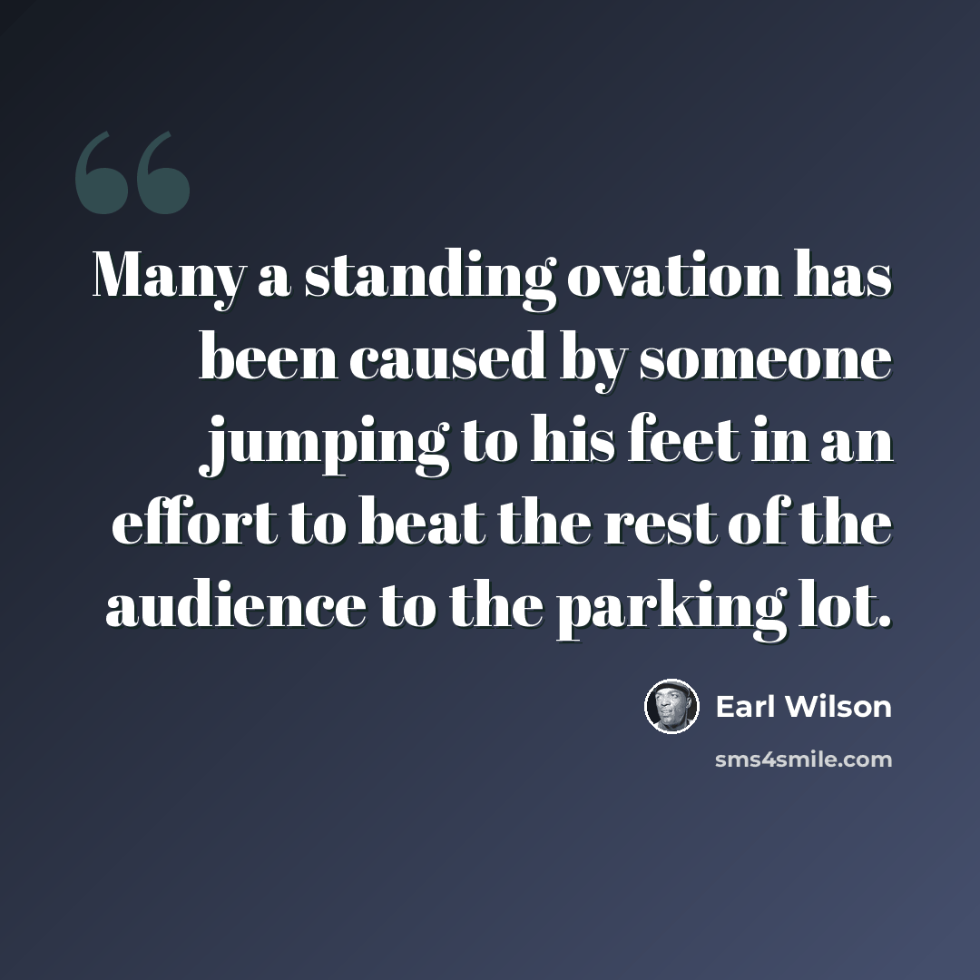 “Many a standing ovation has been caused by someone jumping to his feet in an effort to beat the rest of the audience to the parking lot.” quote by Earl Wilson