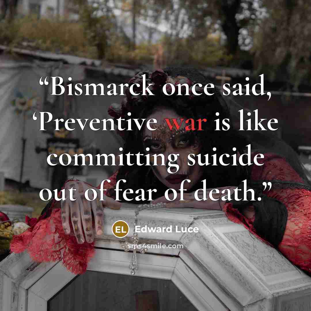 “Bismarck once said, ‘Preventive war is like committing suicide out of fear of death.” quote by Edward Luce