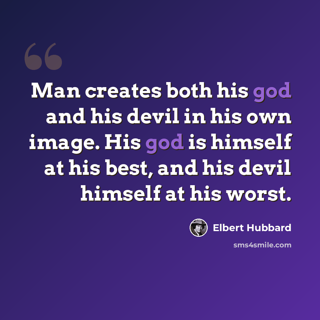 “Man creates both his god and his devil in his own image. His god is himself at his best, and his devil himself at his worst.” quote by Elbert Hubbard