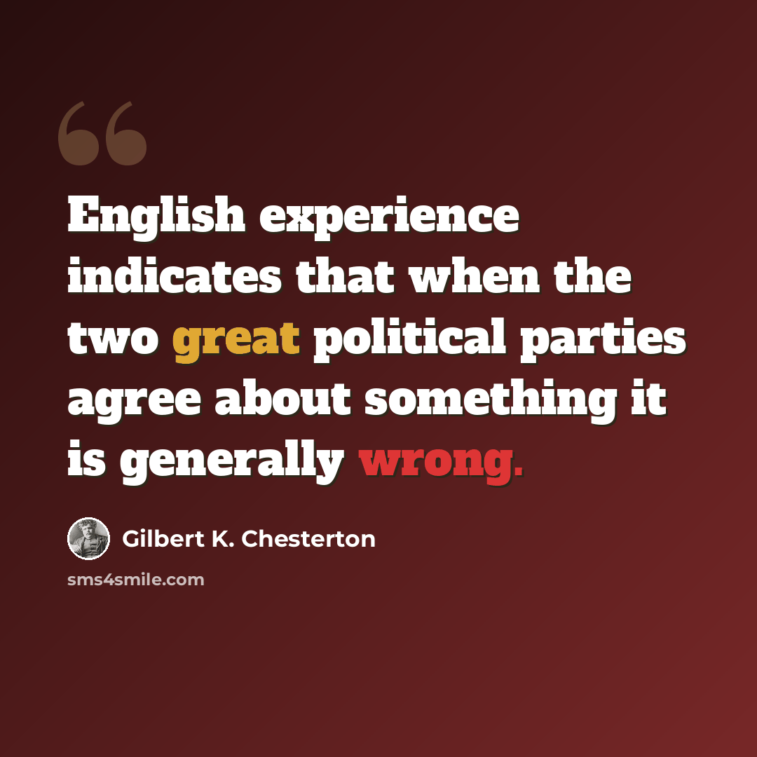 “English experience indicates that when the two great political parties agree about something it is generally wrong.” quote by Gilbert K. Chesterton
