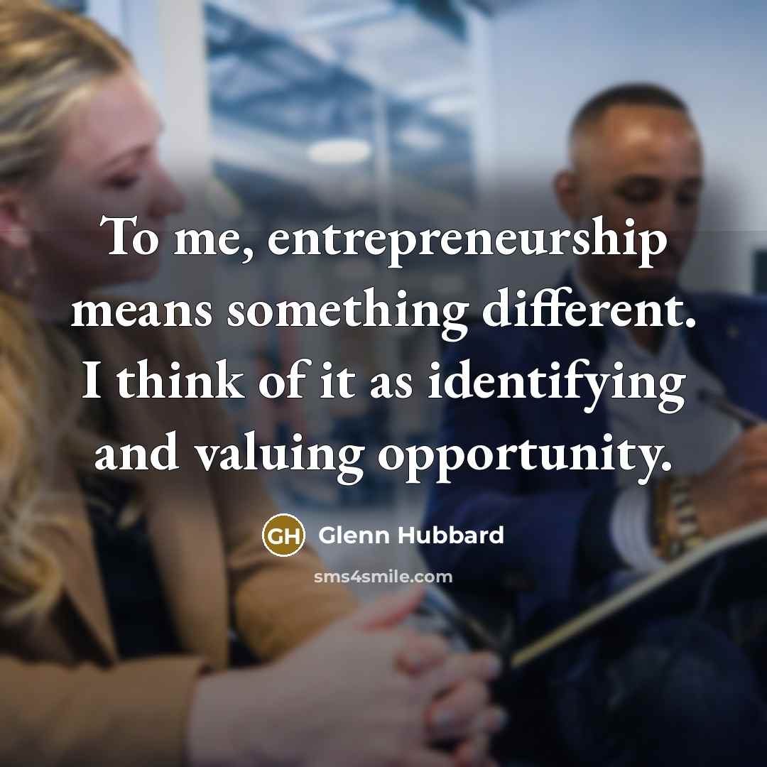“To me, entrepreneurship means something different. I think of it as identifying and valuing opportunity.” quote by Glenn Hubbard
