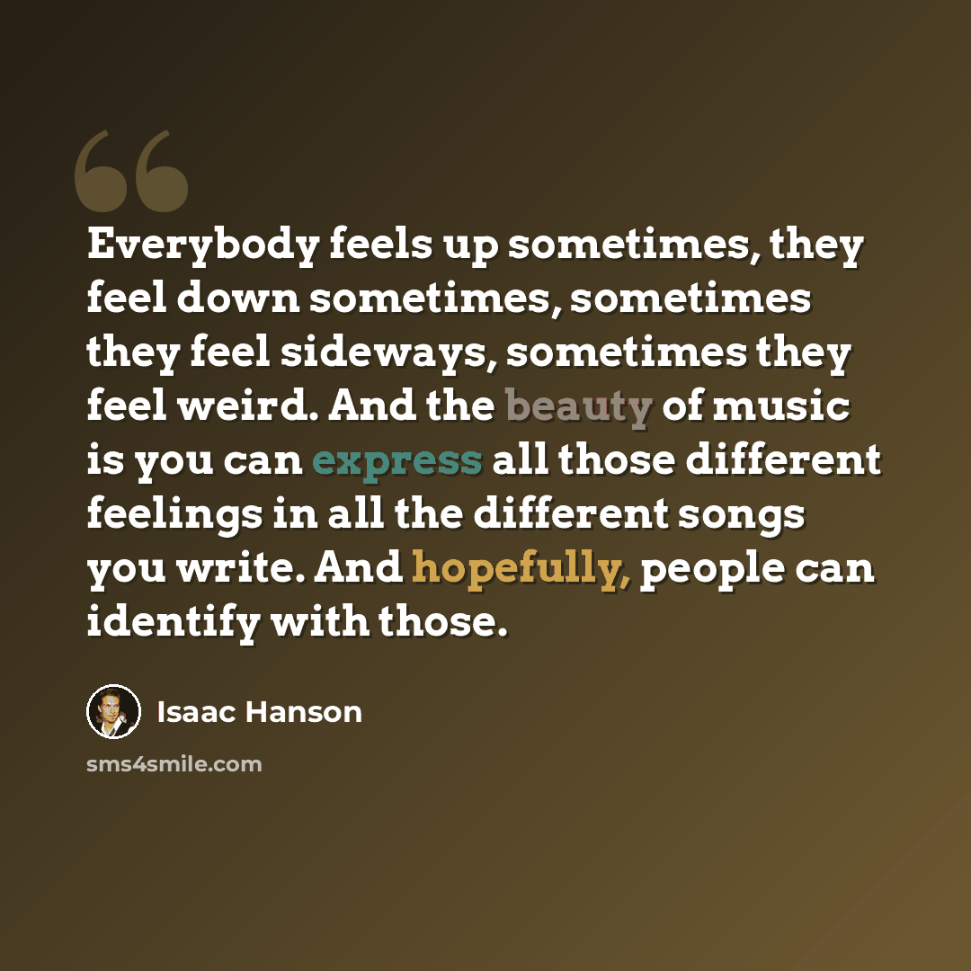“Everybody feels up sometimes, they feel down sometimes, sometimes they feel sideways, sometimes they feel weird. And the beauty of music is you can express all those different feelings in all the different songs you write. And hopefully, people can identify with those.” quote by Isaac Hanson