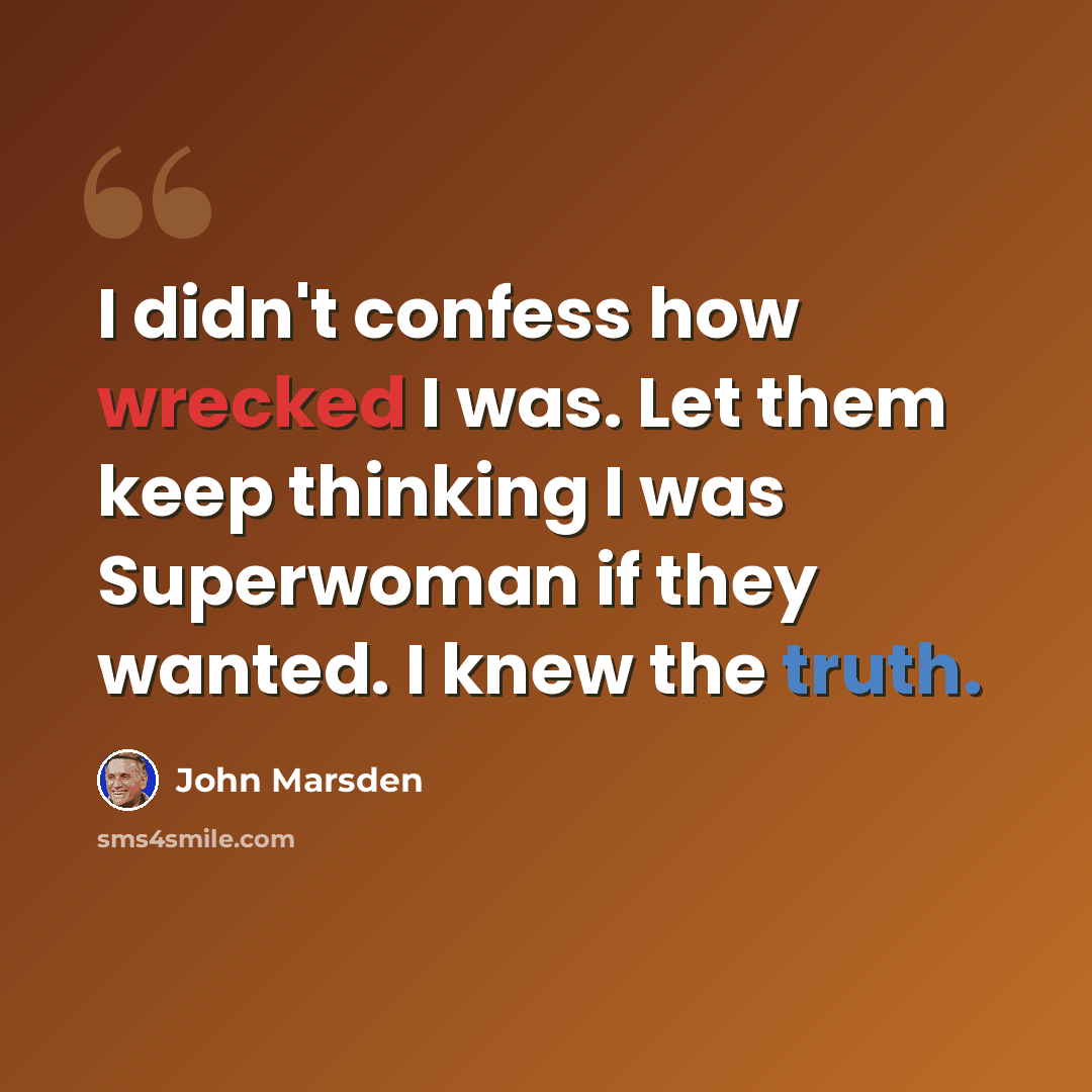 “I didn't confess how wrecked I was. Let them keep thinking I was Superwoman if they wanted. I knew the truth.” quote by John Marsden