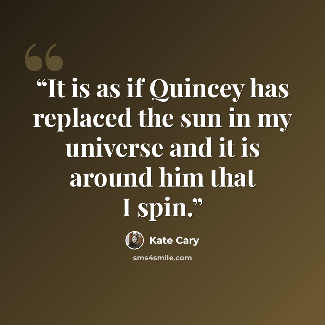 “It is as if Quincey has replaced the sun in my universe and it is around him that I spin.” quote by Kate Cary
