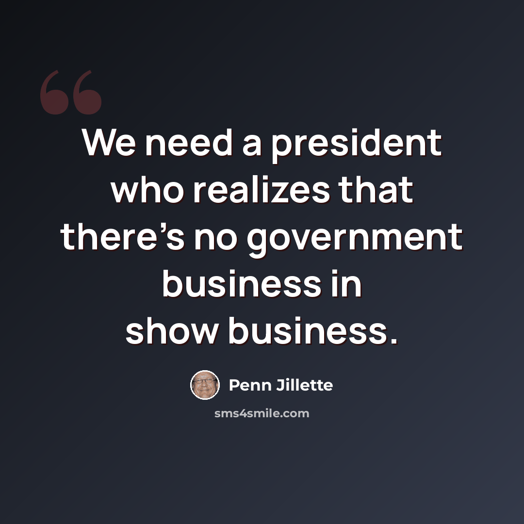“We need a president who realizes that there's no government business in show business.” quote by Penn Jillette
