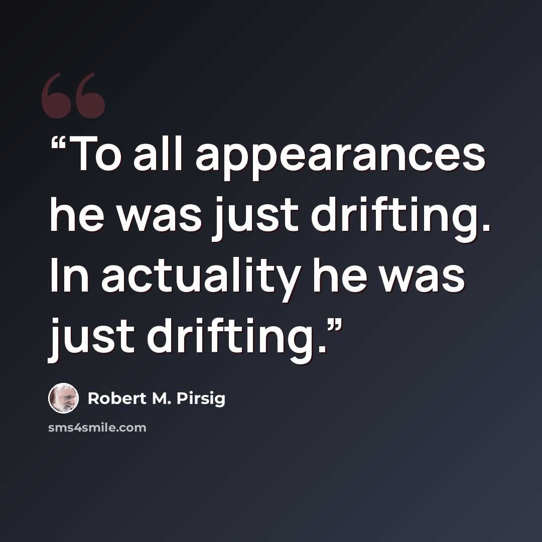 “To all appearances he was just drifting. In actuality he was just drifting.” quote by Robert M. Pirsig