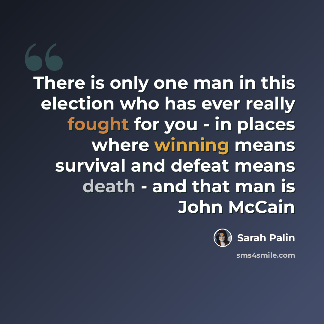 “There is only one man in this election who has ever really fought for you - in places where winning means survival and defeat means death - and that man is John McCain” quote by Sarah Palin