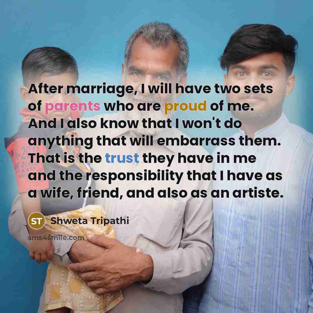 “After marriage, I will have two sets of parents who are proud of me. And I also know that I won't do anything that will embarrass them. That is the trust they have in me and the responsibility that I have as a wife, friend, and also as an artiste.” quote by Shweta Tripathi