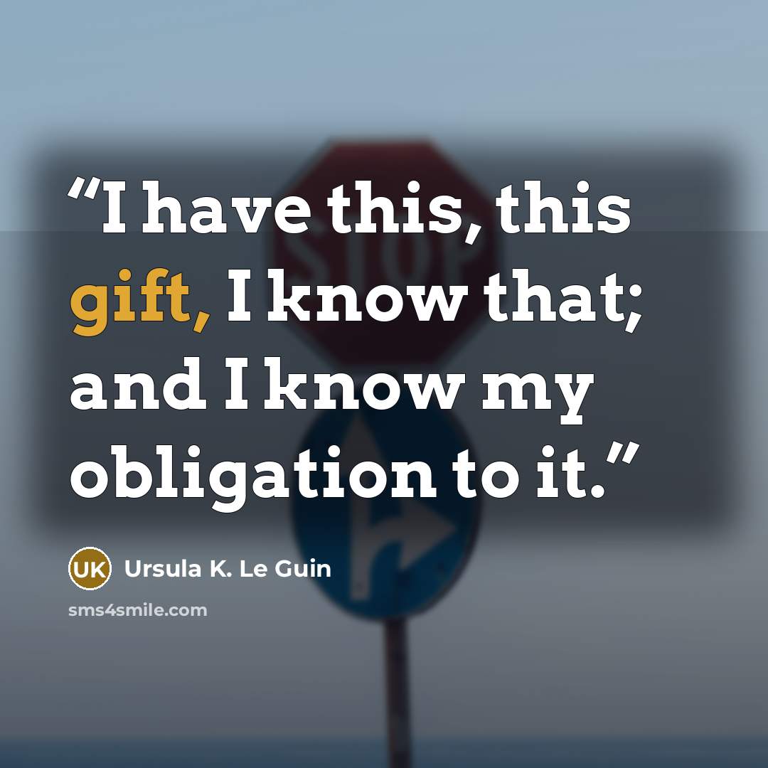 “I have this, this gift, I know that; and I know my obligation to it.” quote by Ursula K. Le Guin
