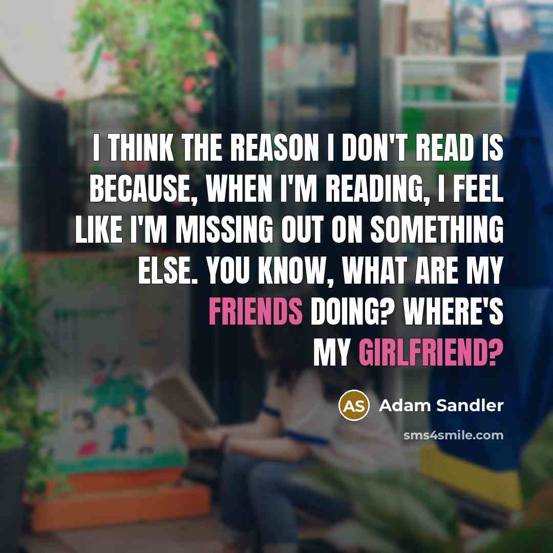 “I think the reason I don't read is because, when I'm reading, I feel like I'm missing out on something else. You know, What are my friends doing? Where's my girlfriend?” quote by Adam Sandler