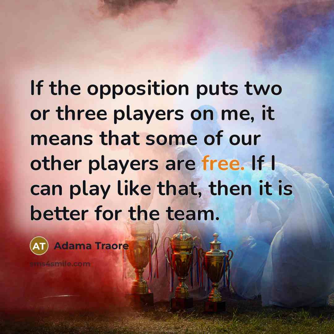 “If the opposition puts two or three players on me, it means that some of our other players are free. If I can play like that, then it is better for the team.” quote by Adama Traore