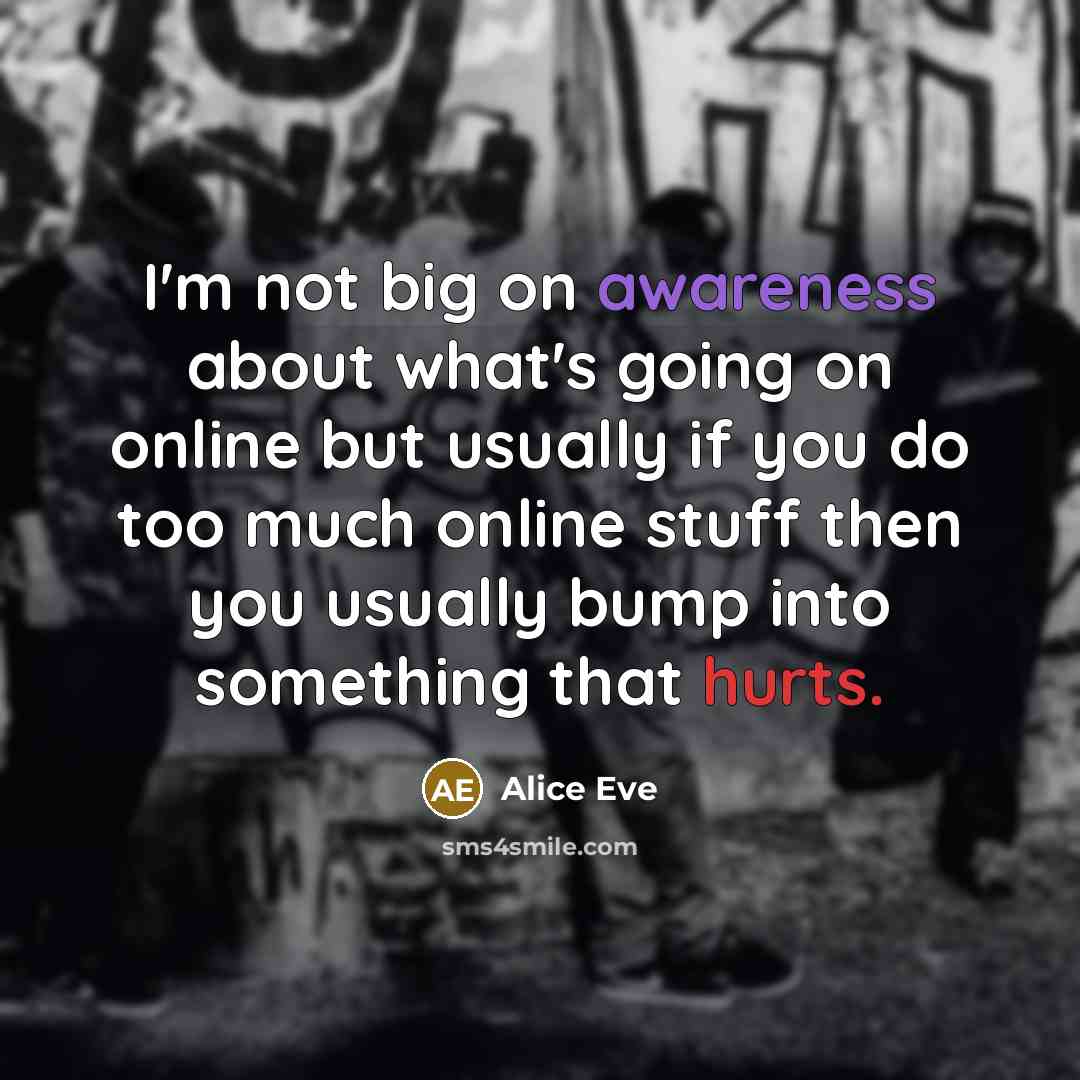 “I'm not big on awareness about what's going on online but usually if you do too much online stuff then you usually bump into something that hurts.” quote by Alice Eve