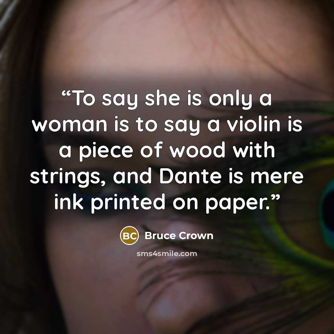 “To say she is only a woman is to say a violin is a piece of wood with strings, and Dante is mere ink printed on paper.” quote by Bruce Crown