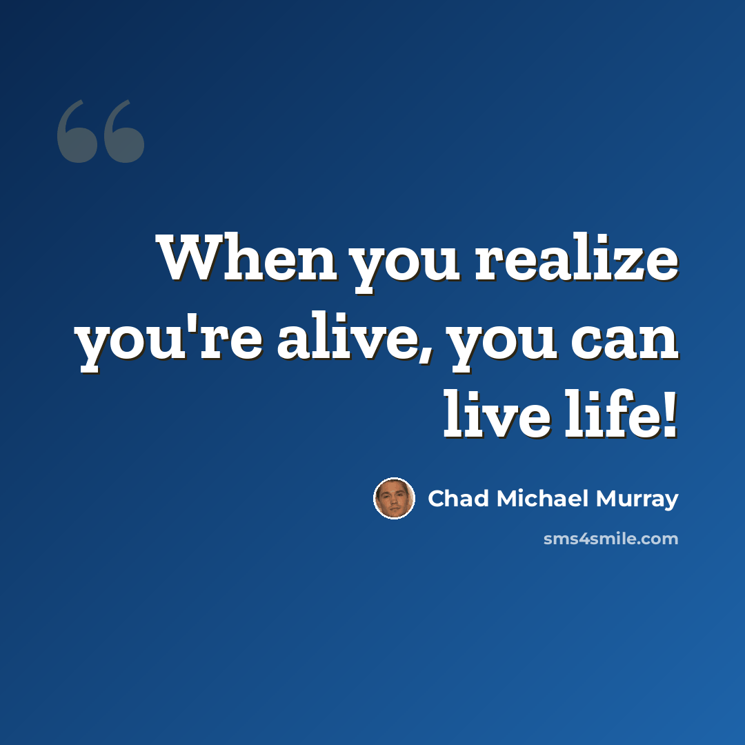 “When you realize you're alive, you can live life!” quote by Chad Michael Murray