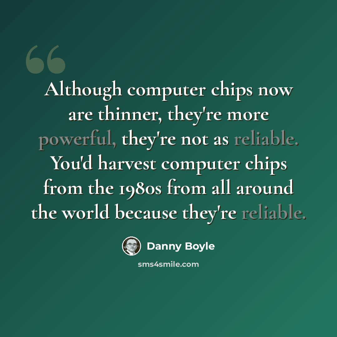 “Although computer chips now are thinner, they're more powerful, they're not as reliable. You'd harvest computer chips from the 1980s from all around the world because they're reliable.” quote by Danny Boyle