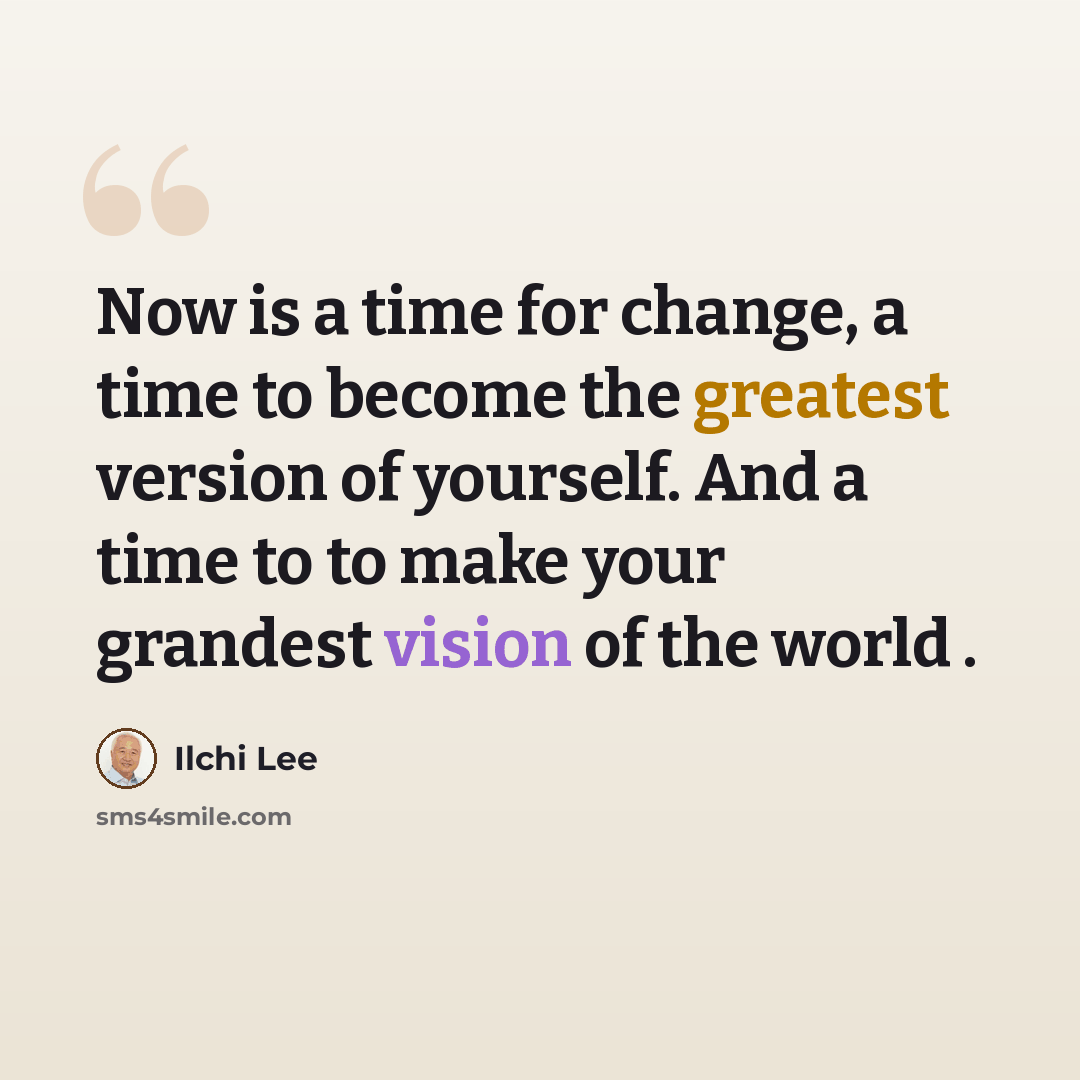 “Now is a time for change, a time to become the greatest version of yourself. And a time to to make your grandest vision of the world .” quote by Ilchi Lee
