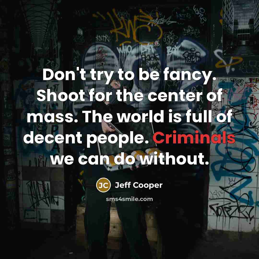 “Don't try to be fancy. Shoot for the center of mass. The world is full of decent people. Criminals we can do without.” quote by Jeff Cooper