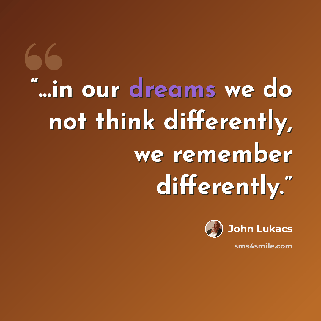 “...in our dreams we do not think differently, we remember differently.” quote by John Lukacs
