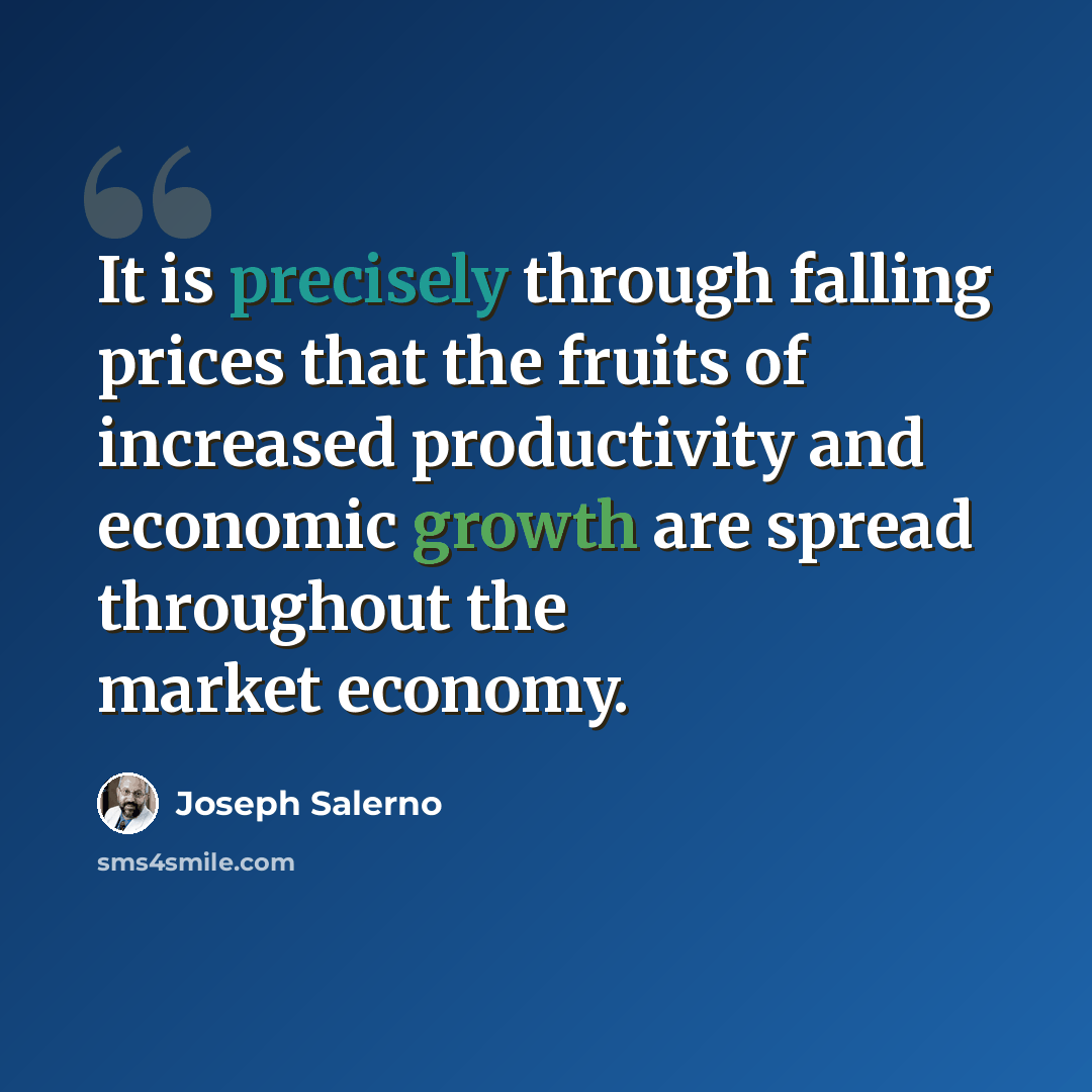 “It is precisely through falling prices that the fruits of increased productivity and economic growth are spread throughout the market economy.” quote by Joseph Salerno