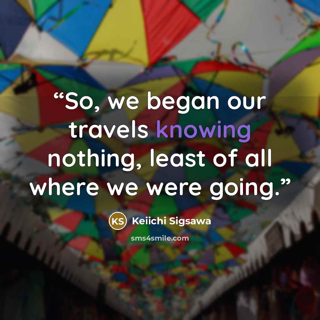 “So, we began our travels knowing nothing, least of all where we were going.” quote by keiichi sigsawa