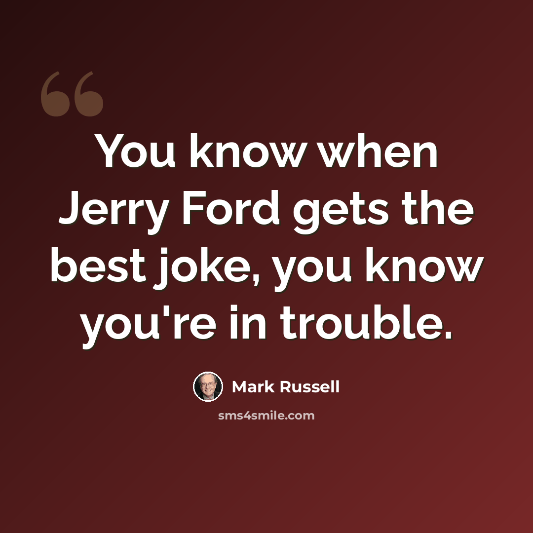 “You know when Jerry Ford gets the best joke, you know you're in trouble.” quote by Mark Russell