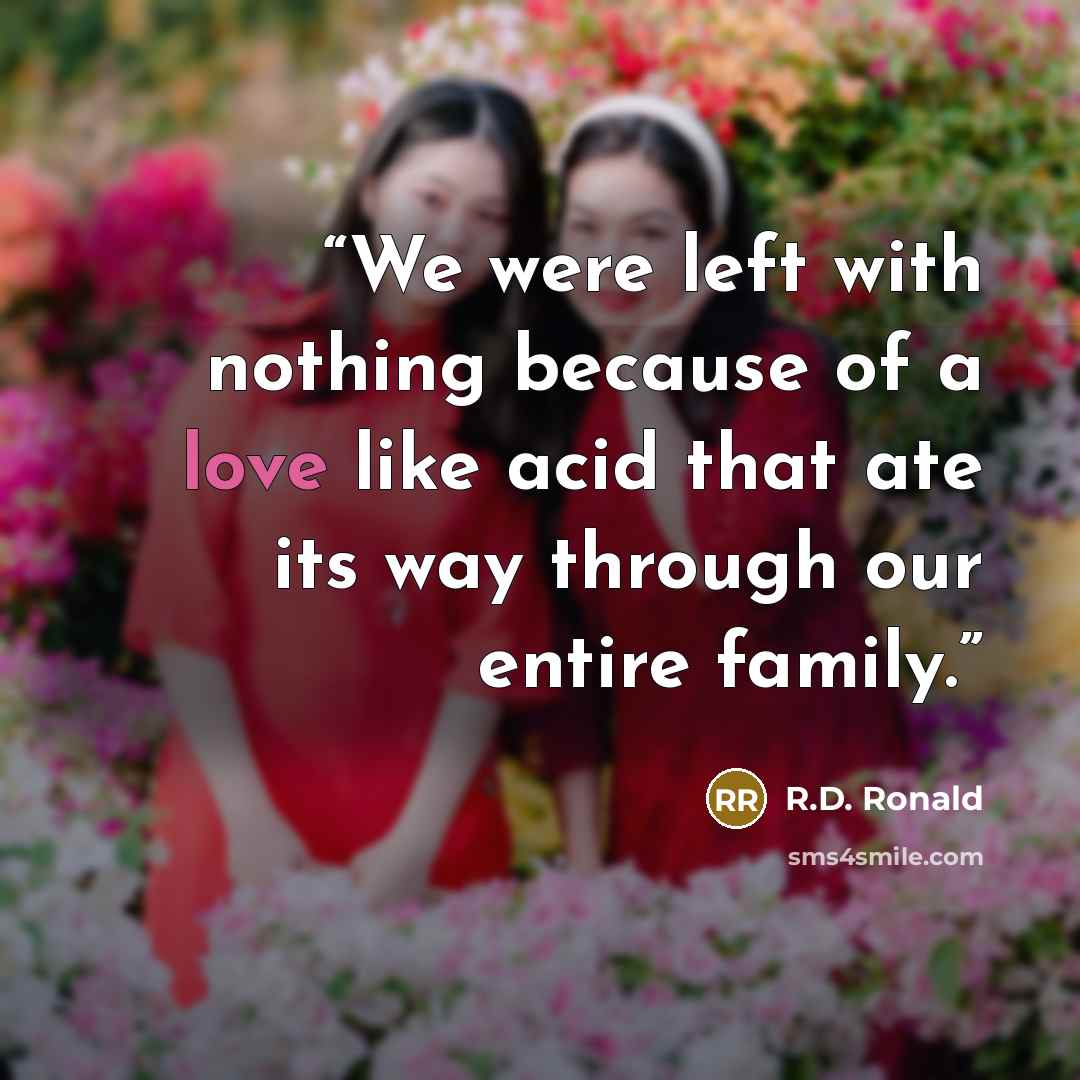 “We were left with nothing because of a love like acid that ate its way through our entire family.” quote by R.D. Ronald