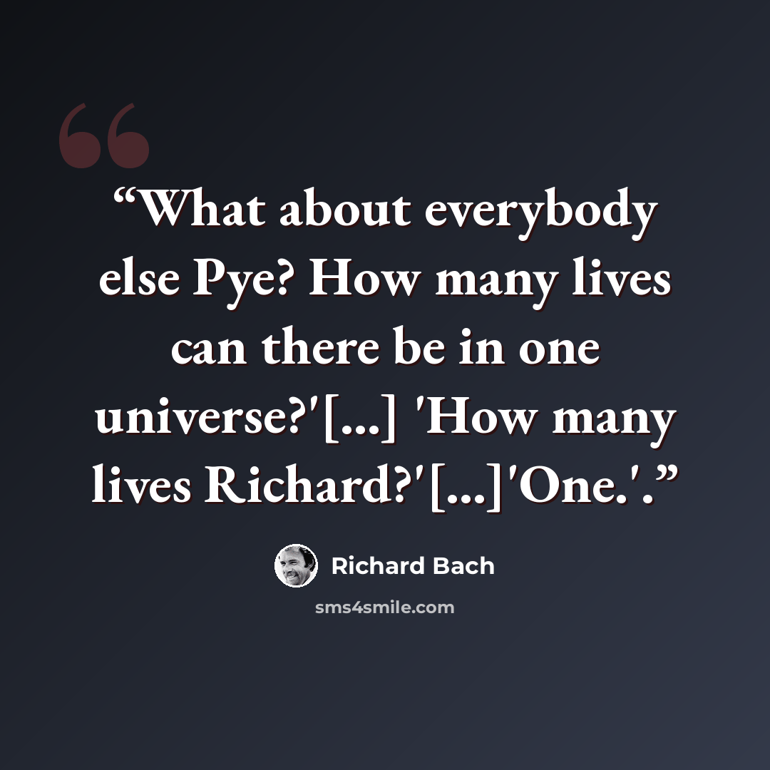 “What about everybody else Pye? How many lives can there be in one universe?'[...] 'How many lives Richard?'[...]'One.'.” quote by Richard Bach