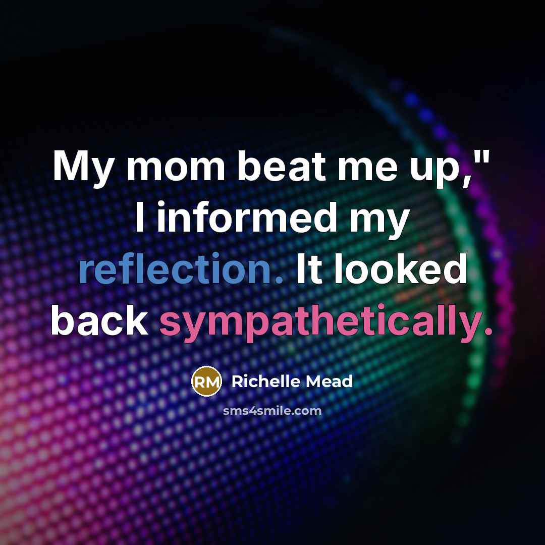 “My mom beat me up," I informed my reflection. It looked back sympathetically.” quote by Richelle Mead