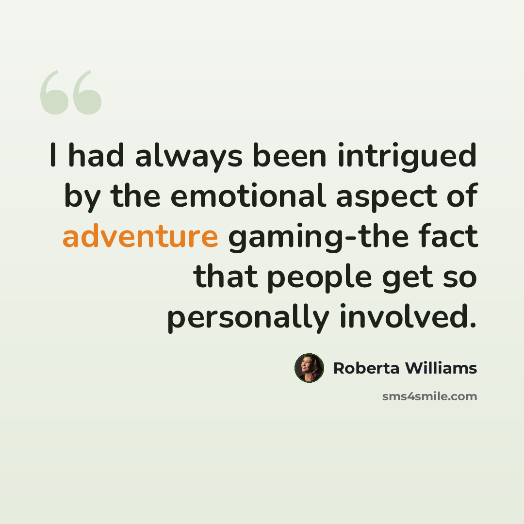 “I had always been intrigued by the emotional aspect of adventure gaming-the fact that people get so personally involved.” quote by Roberta Williams