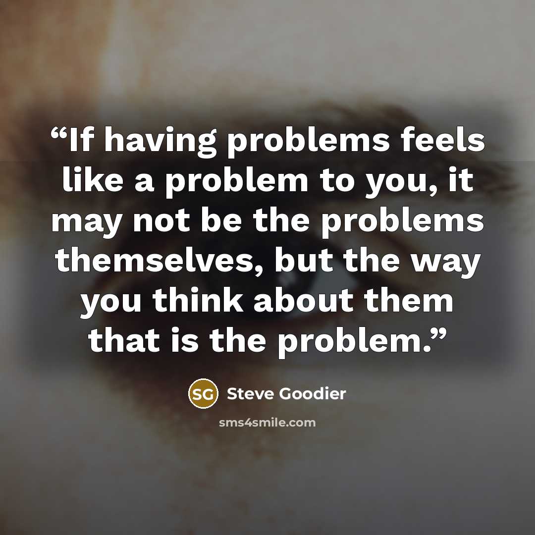 “If having problems feels like a problem to you, it may not be the problems themselves, but the way you think about them that is the problem.” quote by Steve Goodier