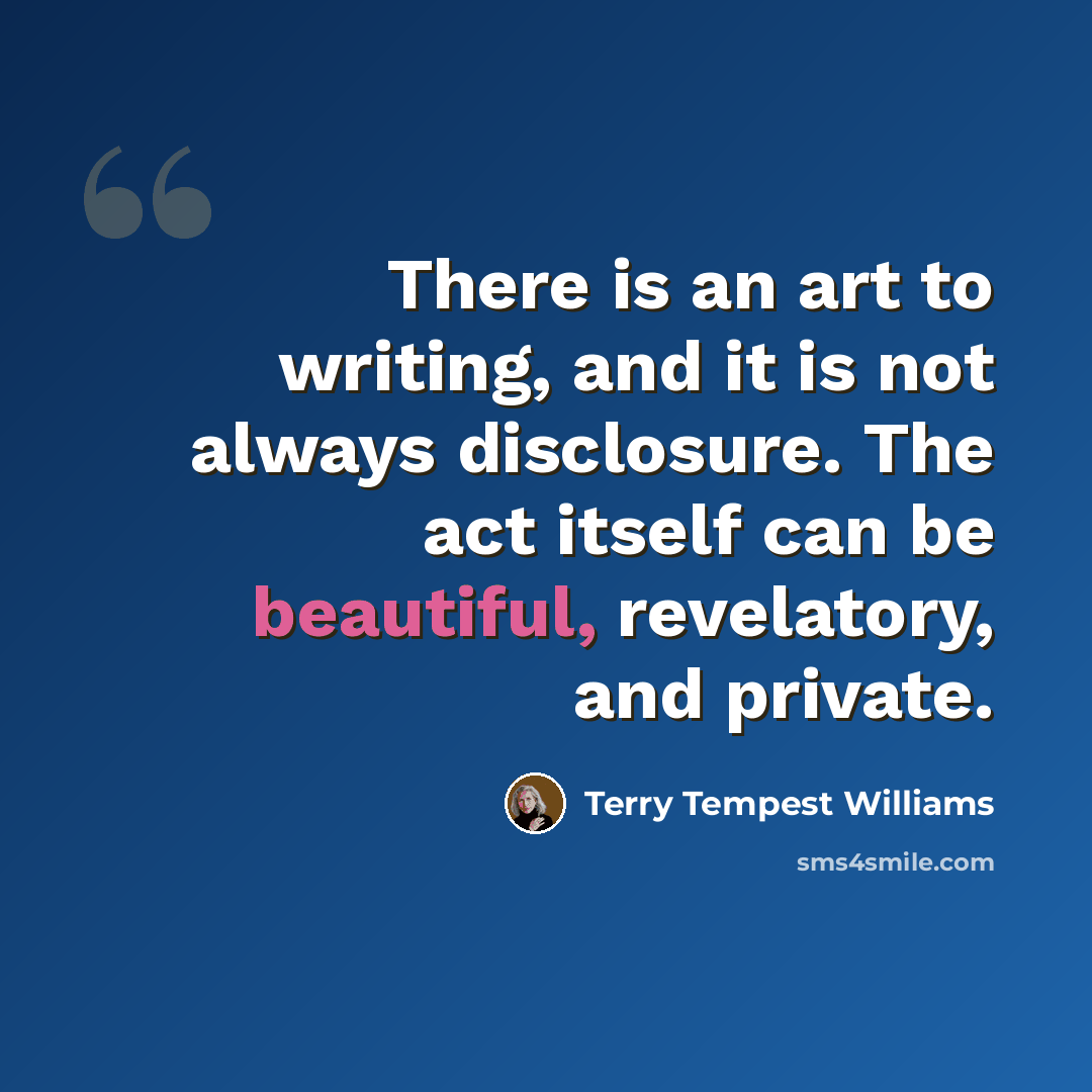 “There is an art to writing, and it is not always disclosure. The act itself can be beautiful, revelatory, and private.” quote by Terry Tempest Williams