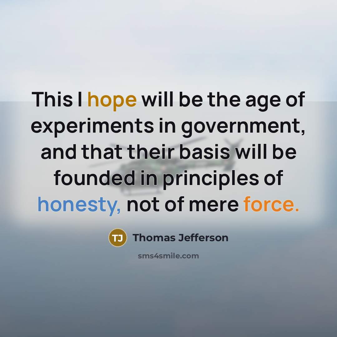 “This I hope will be the age of experiments in government, and that their basis will be founded in principles of honesty, not of mere force.” quote by Thomas Jefferson