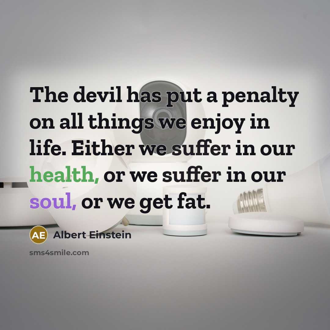 “The devil has put a penalty on all things we enjoy in life. Either we suffer in our health, or we suffer in our soul, or we get fat.” quote by Albert Einstein
