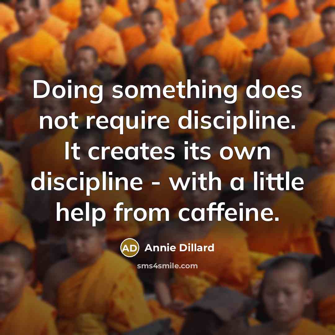 “Doing something does not require discipline. It creates its own discipline - with a little help from caffeine.” quote by Annie Dillard