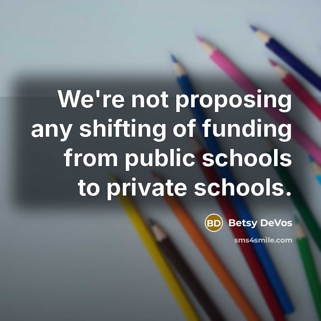 “We're not proposing any shifting of funding from public schools to private schools.” quote by Betsy DeVos