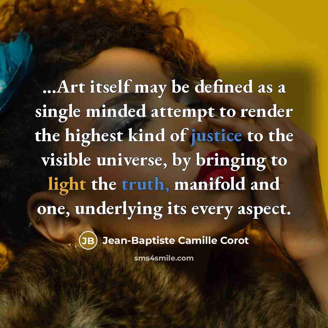 “...Art itself may be defined as a single minded attempt to render the highest kind of justice to the visible universe, by bringing to light the truth, manifold and one, underlying its every aspect.” quote by Jean-Baptiste Camille Corot