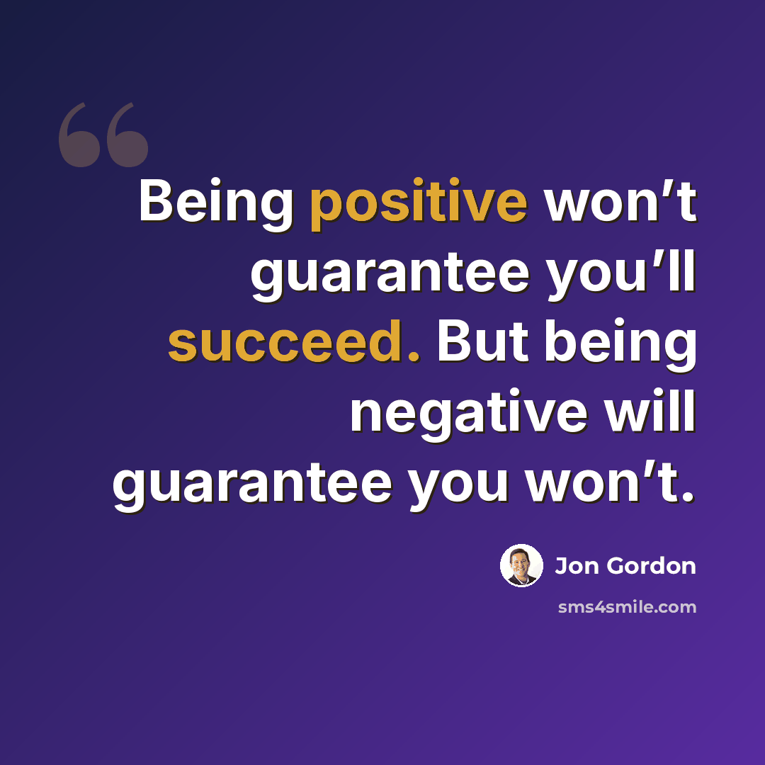 “Being positive won’t guarantee you’ll succeed. But being negative will guarantee you won’t.” quote by Jon Gordon