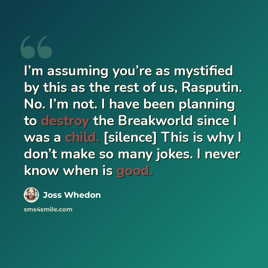 “I’m assuming you’re as mystified by this as the rest of us, Rasputin. No. I’m not. I have been planning to destroy the Breakworld since I was a child. [silence] This is why I don’t make so many jokes. I never know when is good.” quote by Joss Whedon