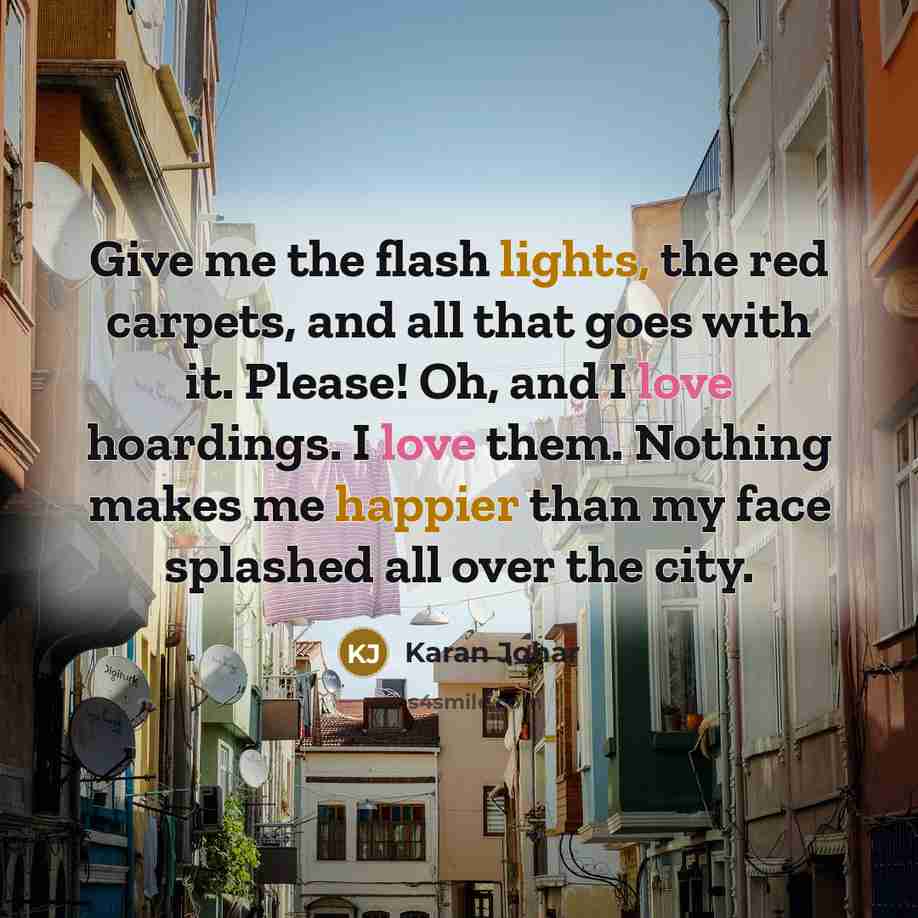 “Give me the flash lights, the red carpets, and all that goes with it. Please! Oh, and I love hoardings. I love them. Nothing makes me happier than my face splashed all over the city.” quote by Karan Johar