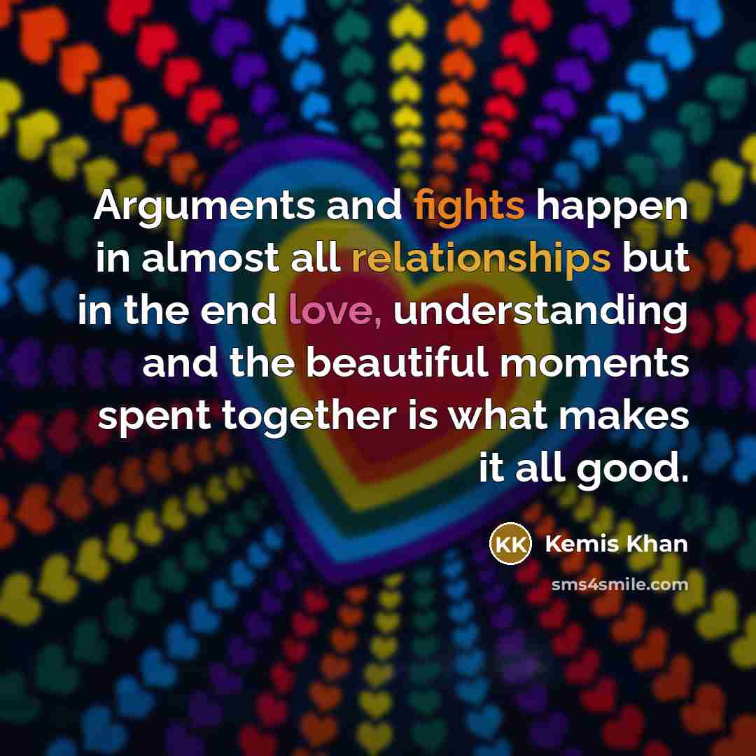 “Arguments and fights happen in almost all relationships but in the end love, understanding and the beautiful moments spent together is what makes it all good.” quote by Kemis Khan