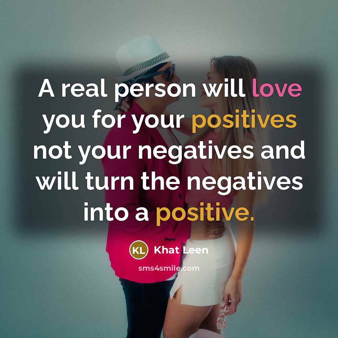 “A real person will love you for your positives not your negatives and will turn the negatives into a positive.” quote by Khat Leen
